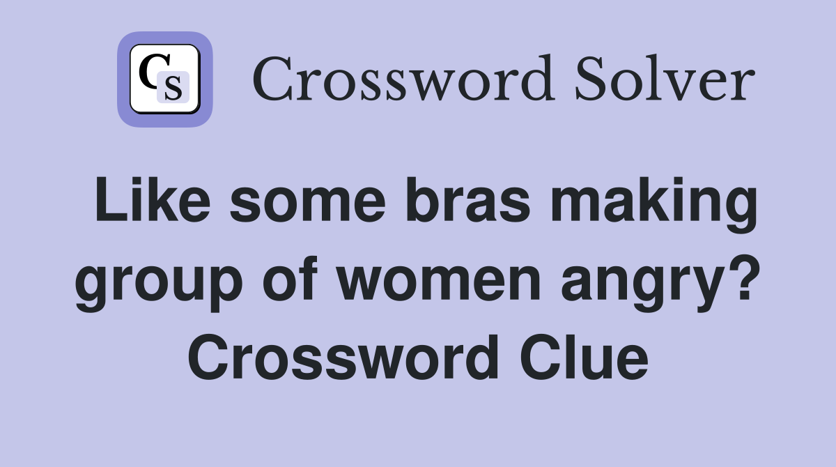 Like some bras making group of women angry? Crossword Clue