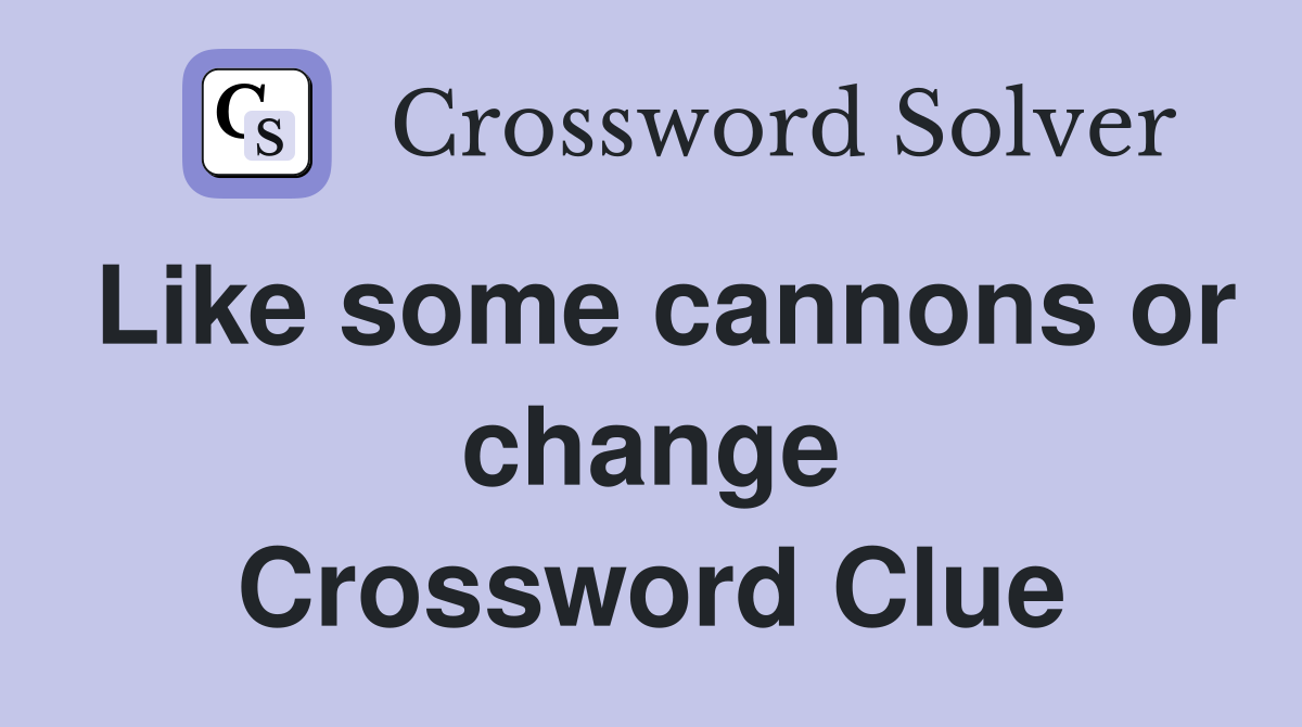 Like some cannons or change Crossword Clue