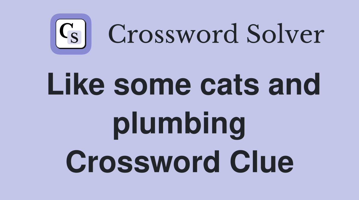 Like some cats and plumbing Crossword Clue