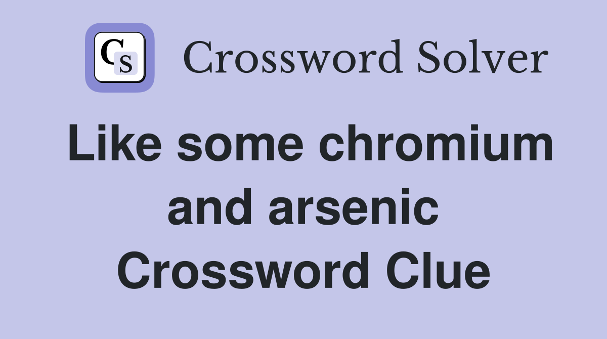 Like some chromium and arsenic Crossword Clue