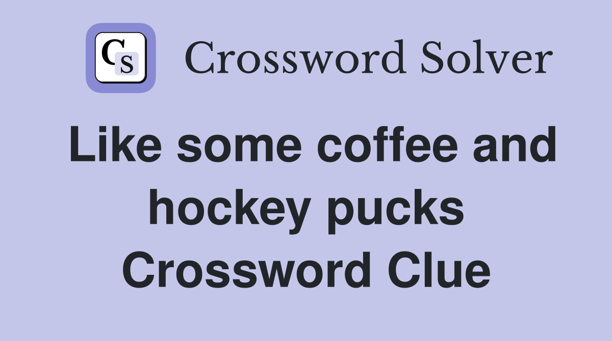 Like some coffee and hockey pucks Crossword Clue