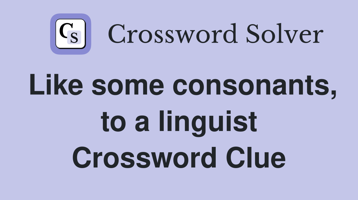 Like some consonants, to a linguist Crossword Clue