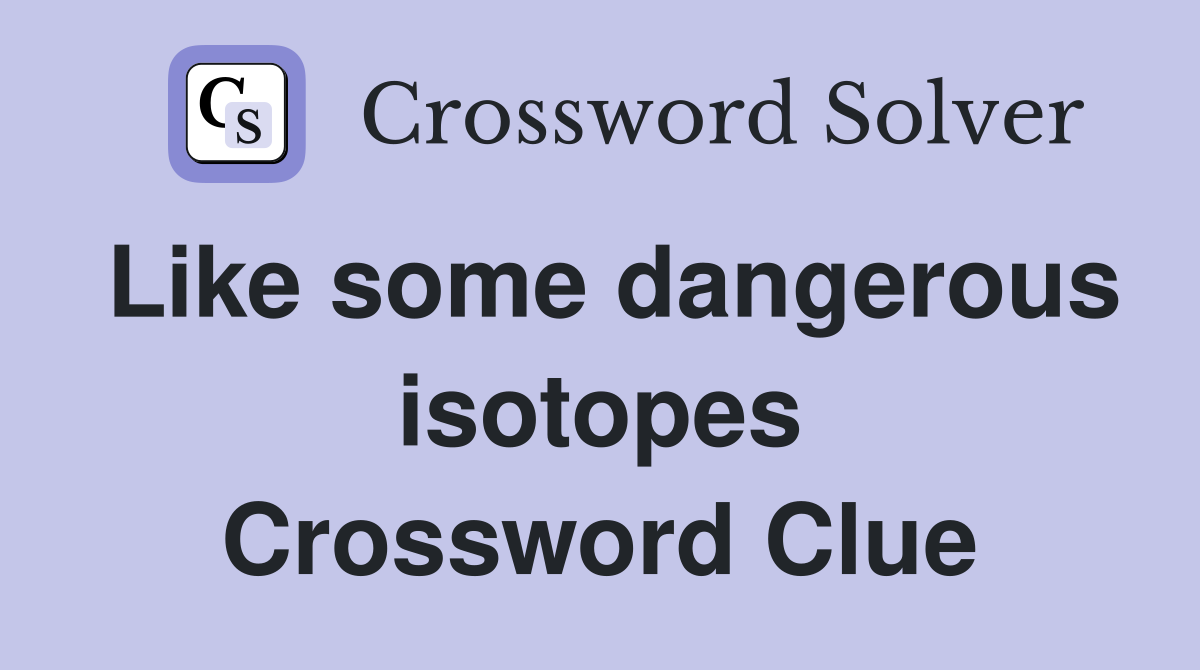 Like some dangerous isotopes Crossword Clue
