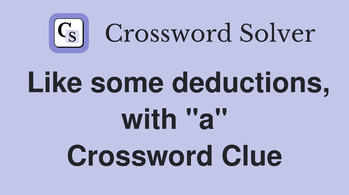 Like some deductions, with "a" Crossword Clue