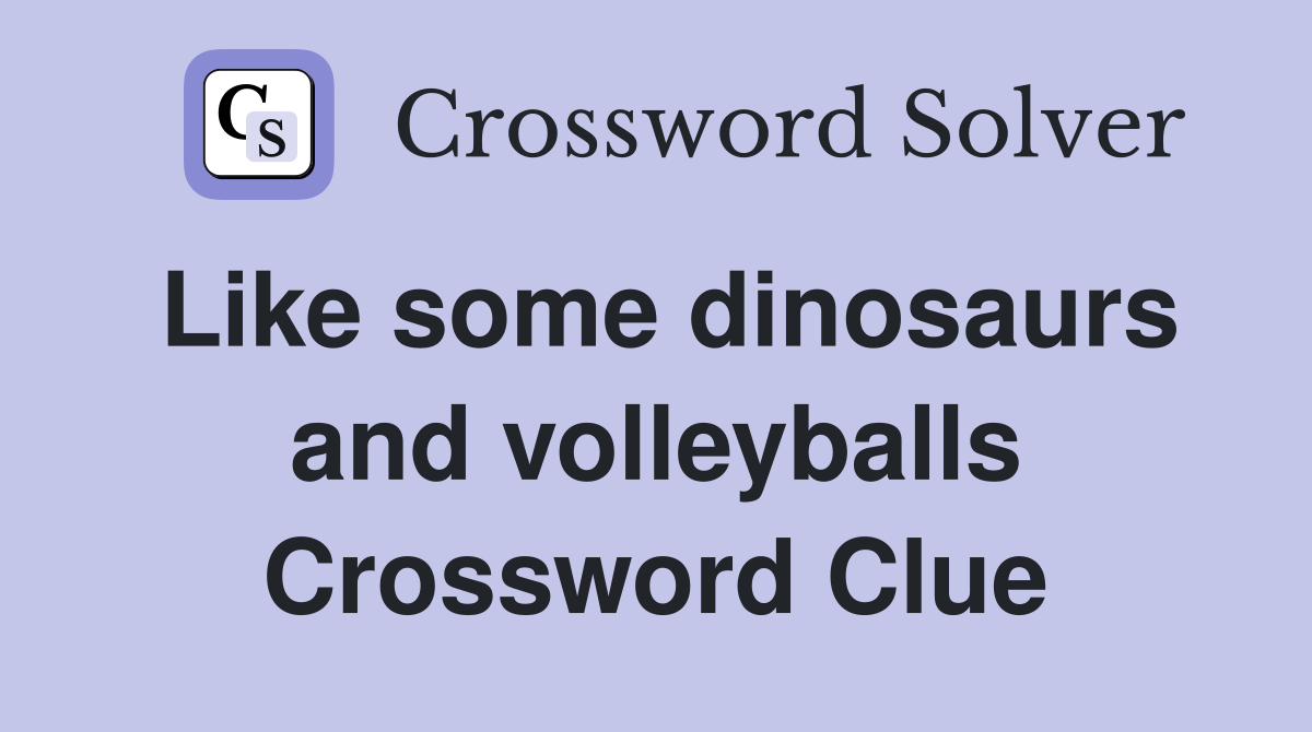 Like some dinosaurs and volleyballs Crossword Clue