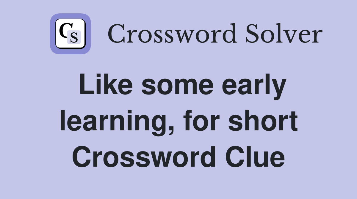 Like some early learning, for short Crossword Clue