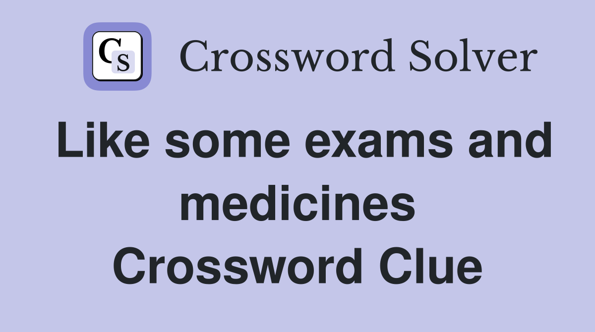 Like some exams and medicines Crossword Clue