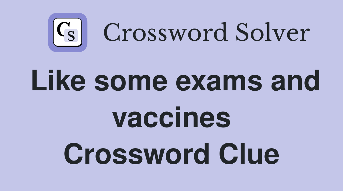 Like some exams and vaccines Crossword Clue