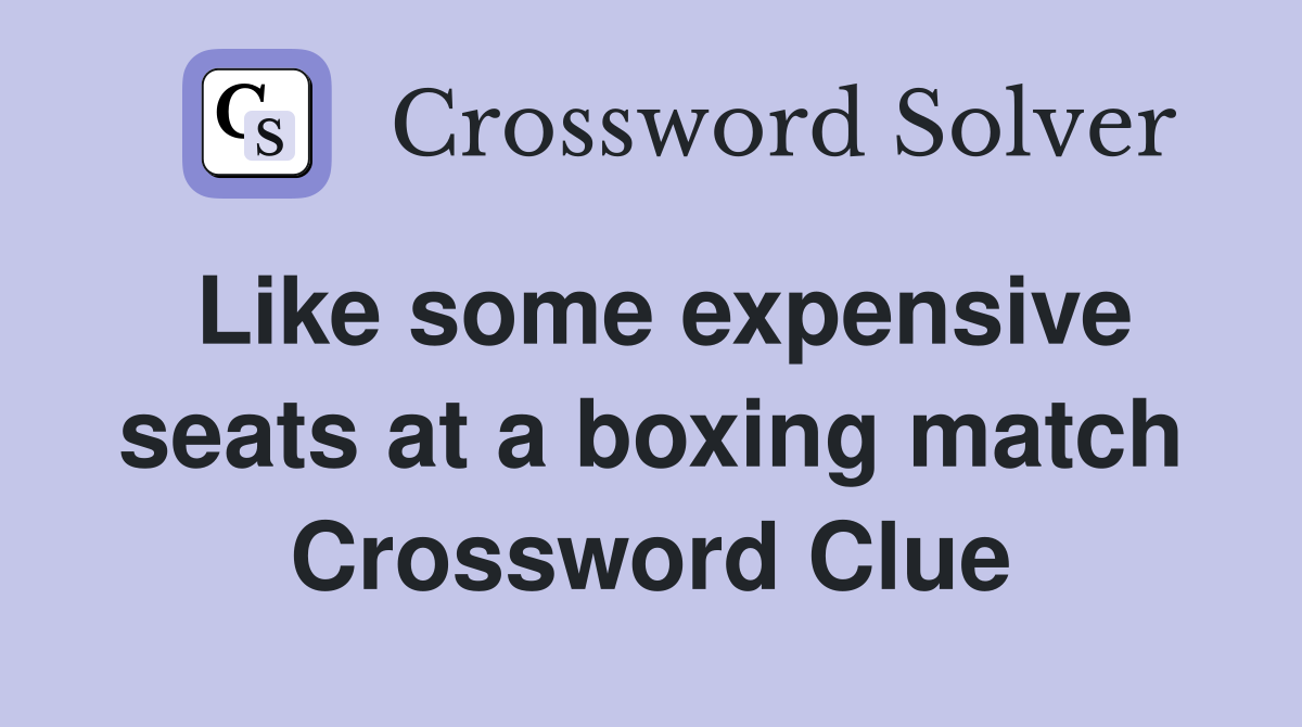 Like some expensive seats at a boxing match Crossword Clue