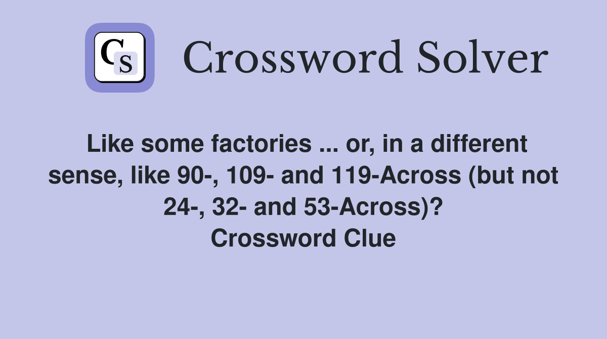 Like some factories ... or, in a different sense, like 90-, 109- and 119-Across (but not 24-, 32- and 53-Across)? Crossword Clue