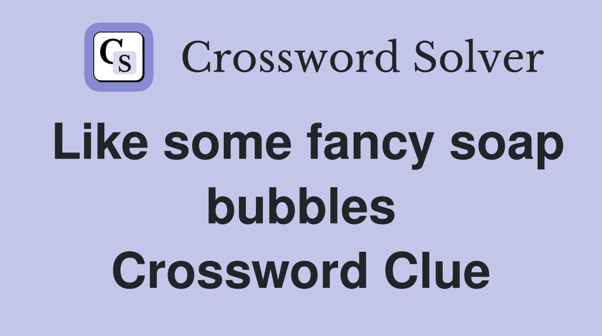 Like some fancy soap bubbles Crossword Clue