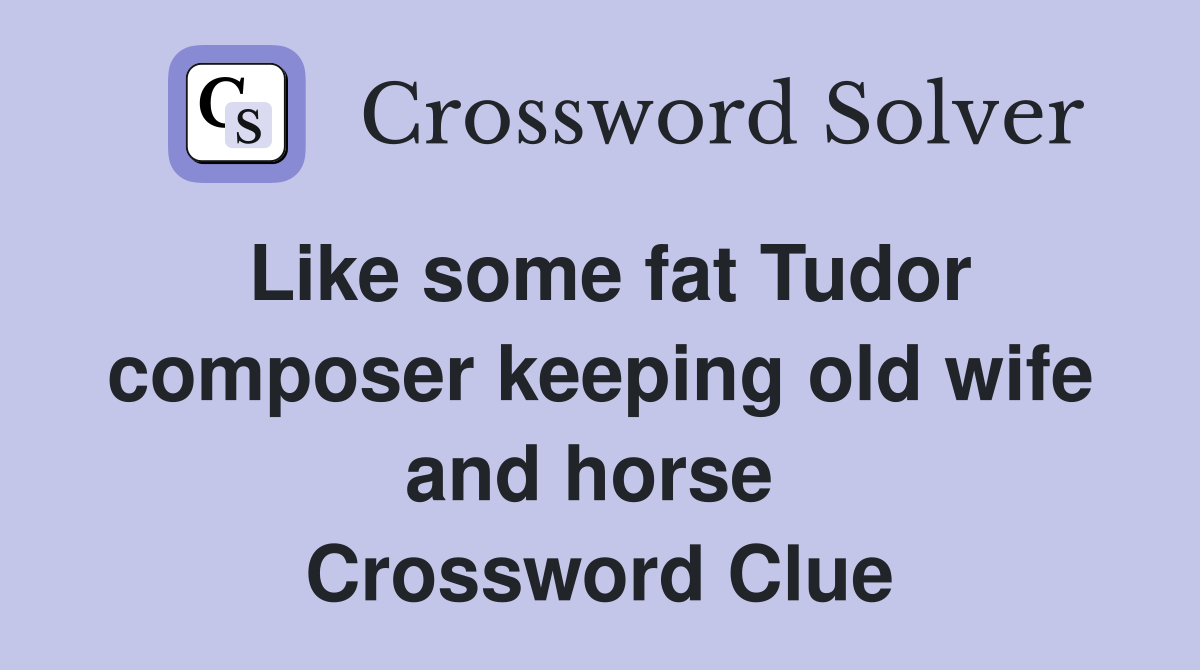 Like some fat Tudor composer keeping old wife and horse  Crossword Clue