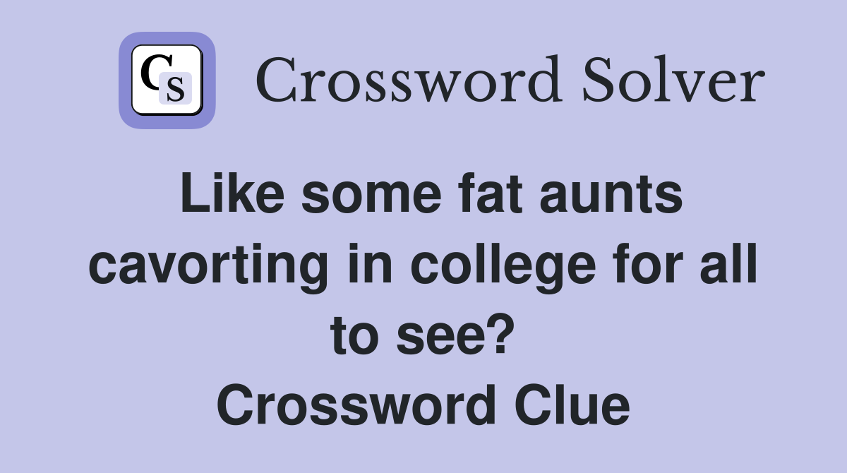 Like some fat aunts cavorting in college for all to see? Crossword Clue