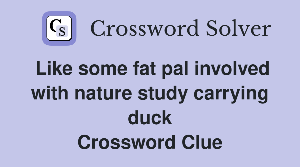 Like some fat pal involved with nature study carrying duck Crossword Clue