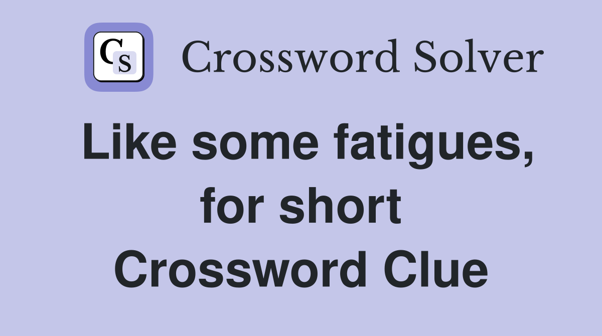 Like some fatigues, for short Crossword Clue