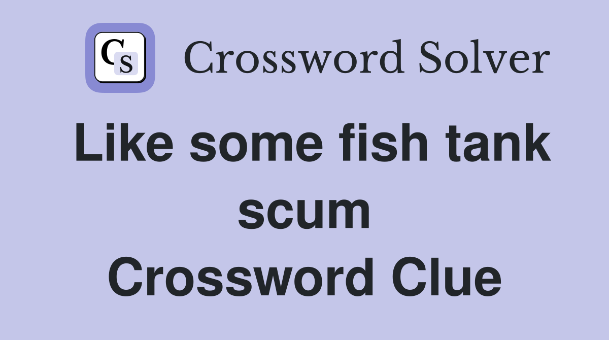 Like some fish tank scum Crossword Clue