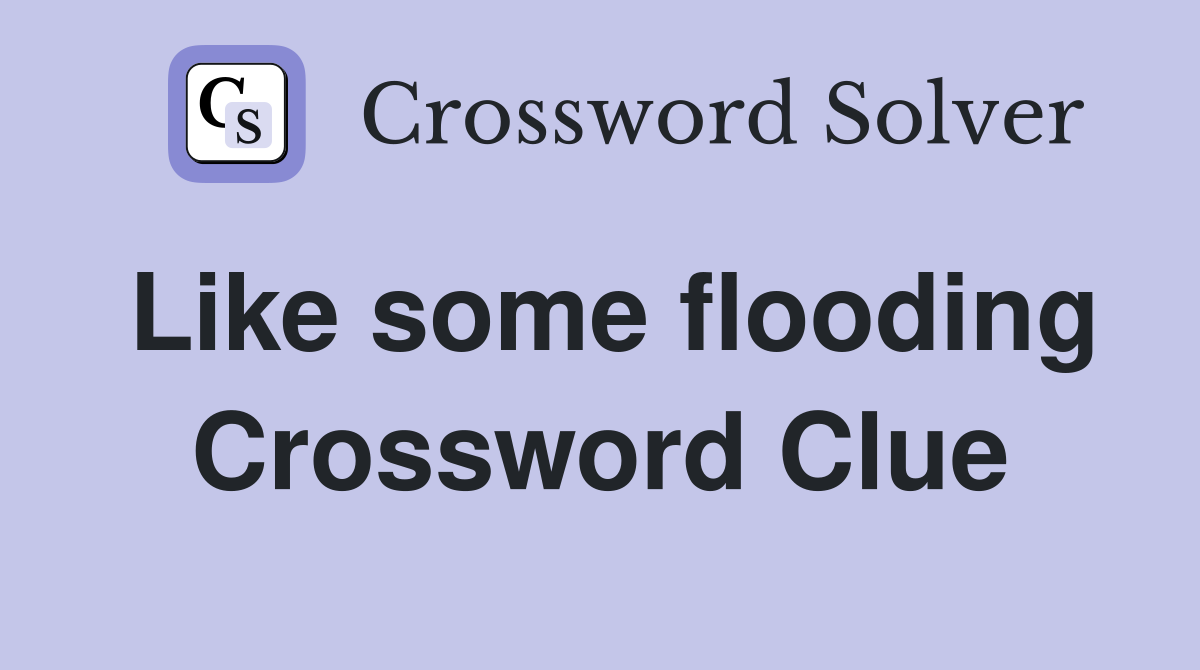 Like some flooding Crossword Clue
