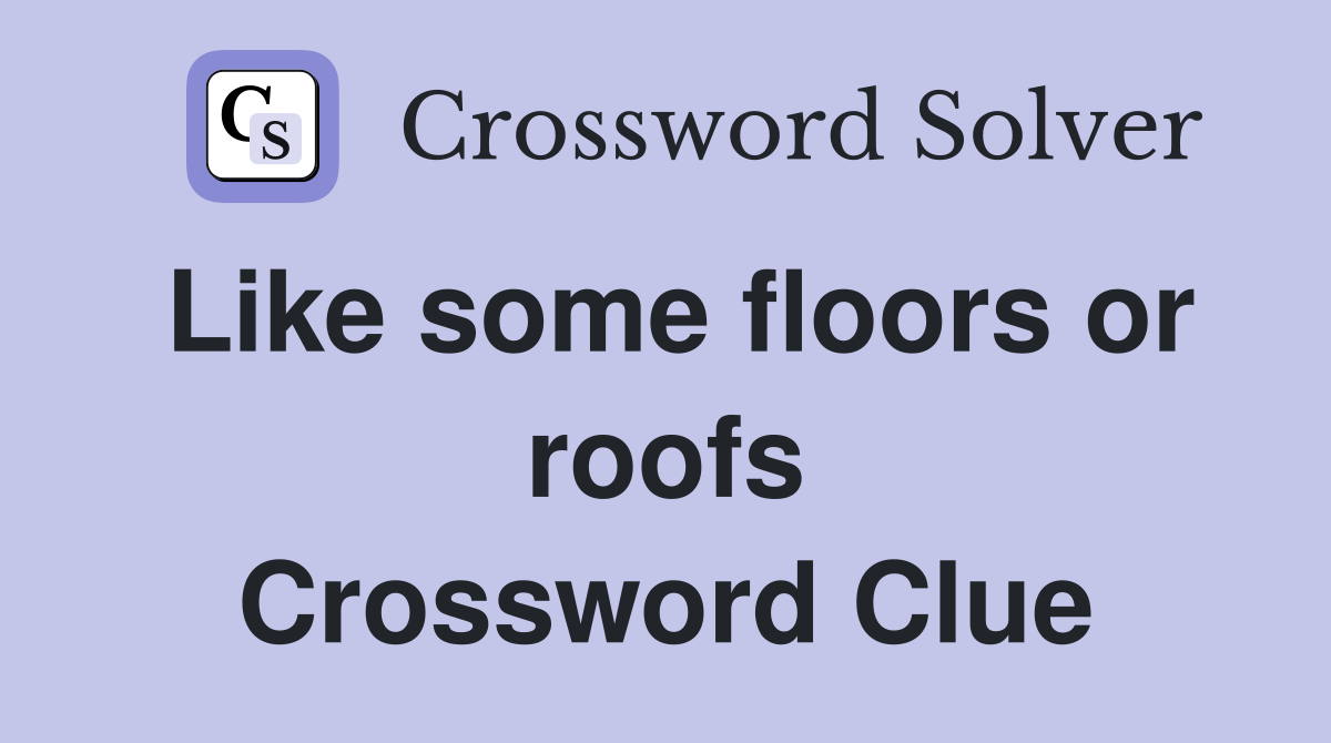 Like some floors or roofs Crossword Clue