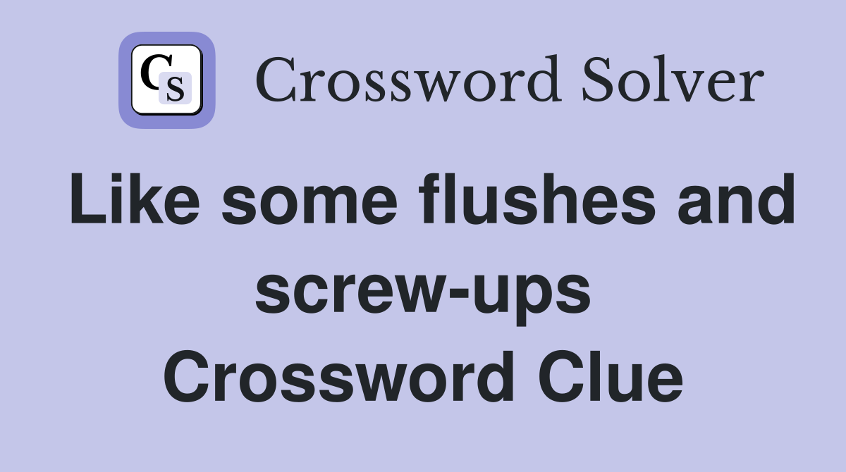 Like some flushes and screw-ups Crossword Clue