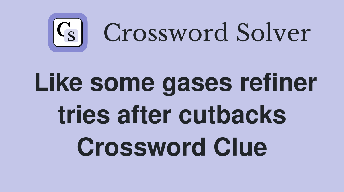 Like some gases refiner tries after cutbacks Crossword Clue