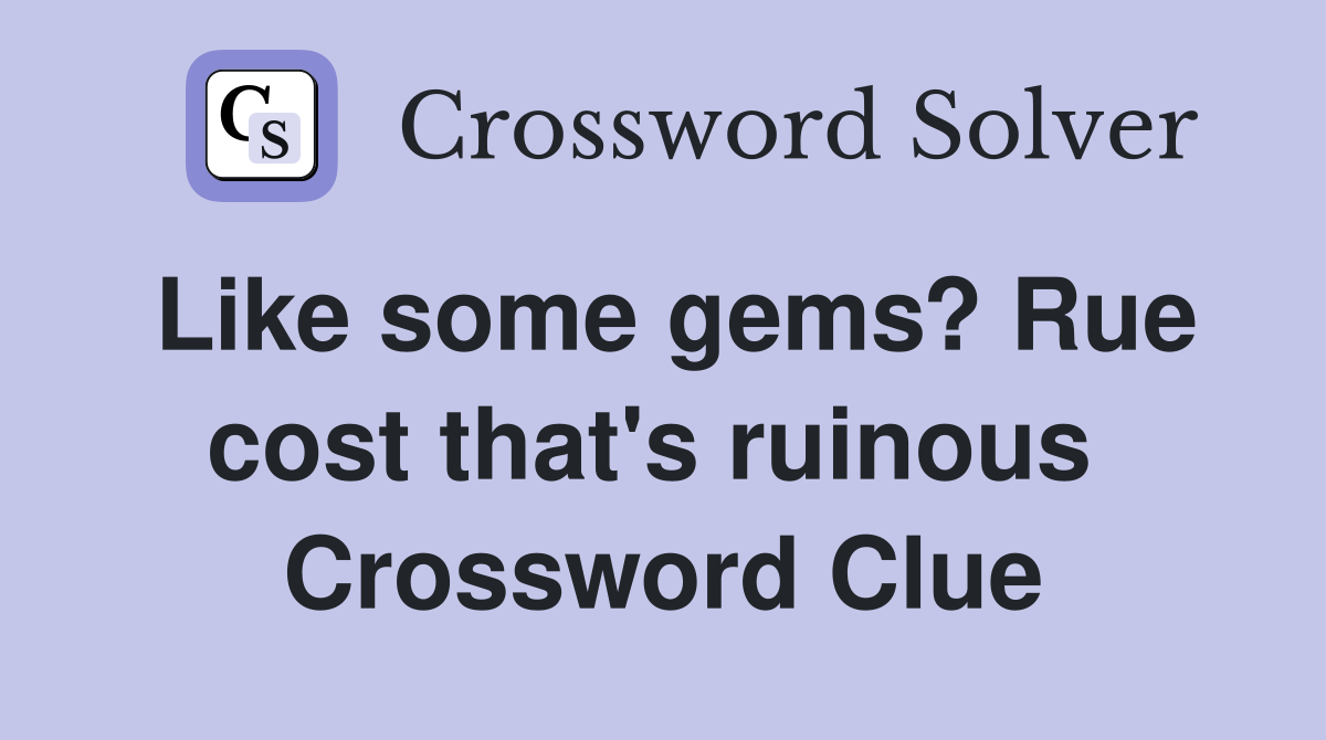 Like some gems? Rue cost that's ruinous  Crossword Clue