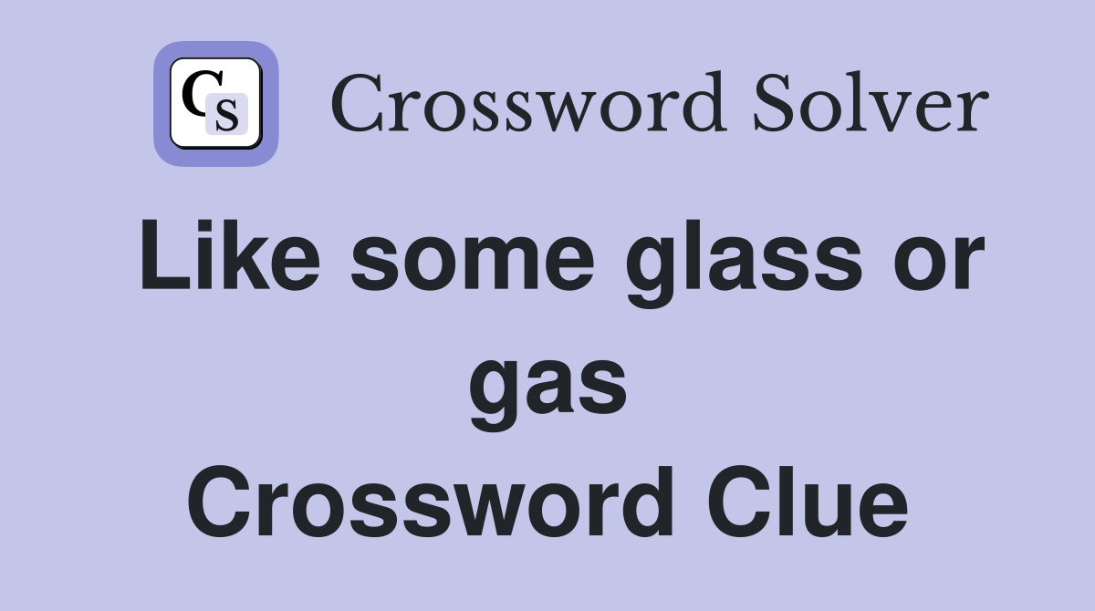 Like some glass or gas Crossword Clue