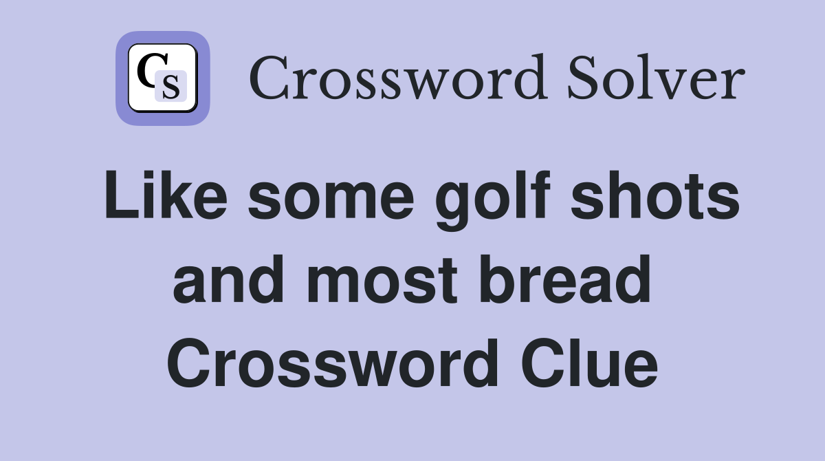 Like some golf shots and most bread Crossword Clue