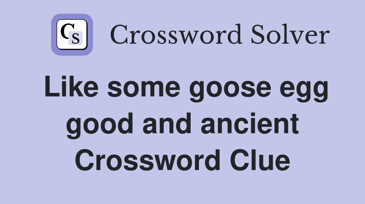 Like some goose egg good and ancient Crossword Clue