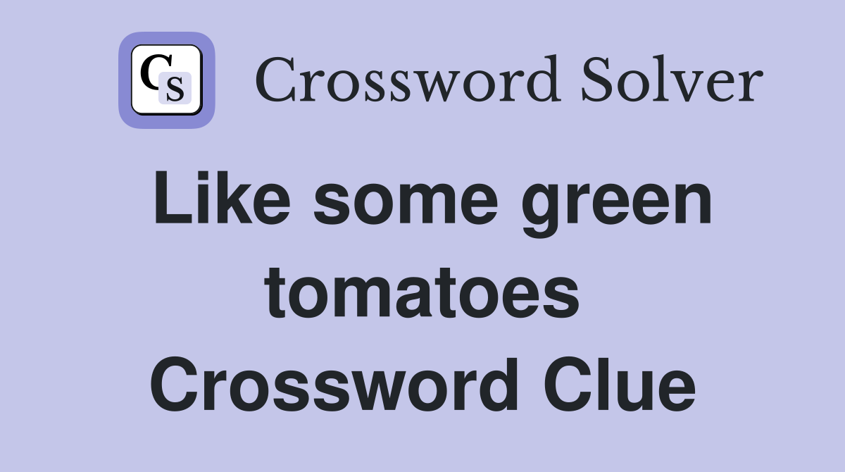 Like some green tomatoes Crossword Clue