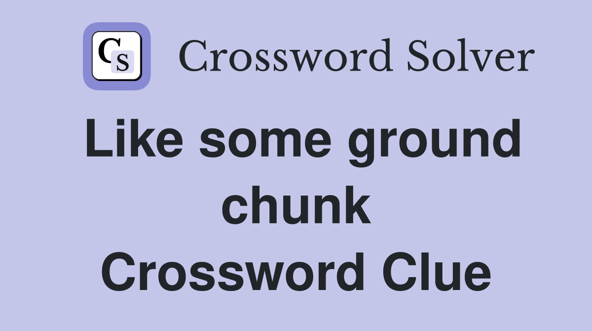 Like some ground chunk Crossword Clue