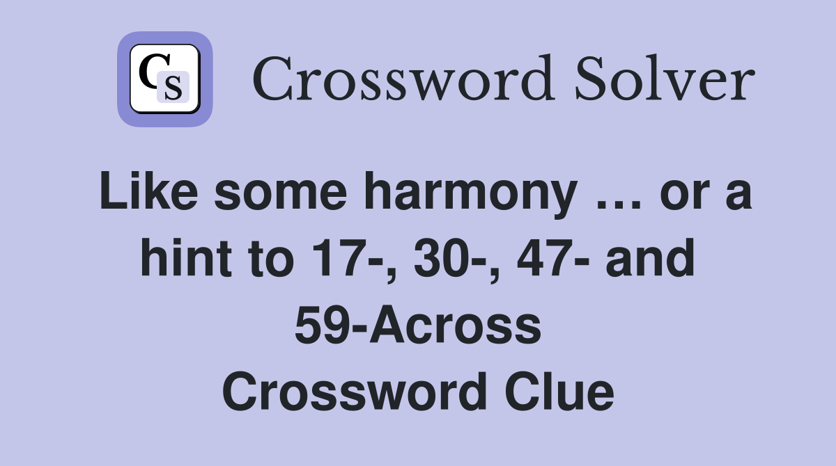 Like some harmony … or a hint to 17-, 30-, 47- and 59-Across Crossword Clue