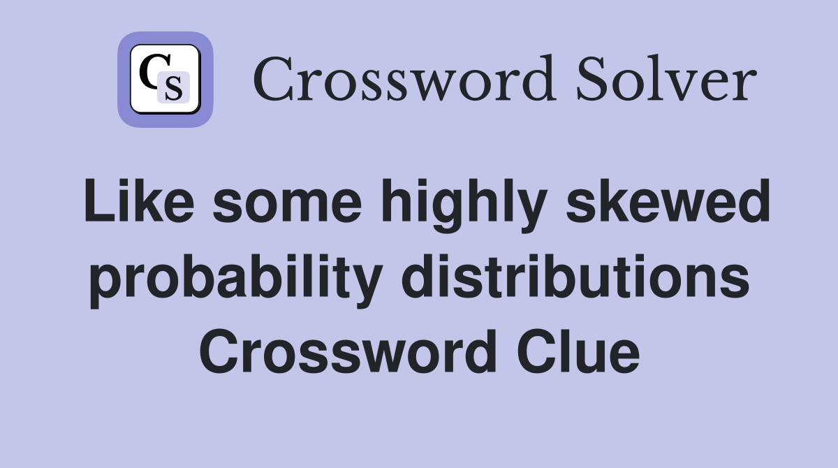 Like some highly skewed probability distributions Crossword Clue