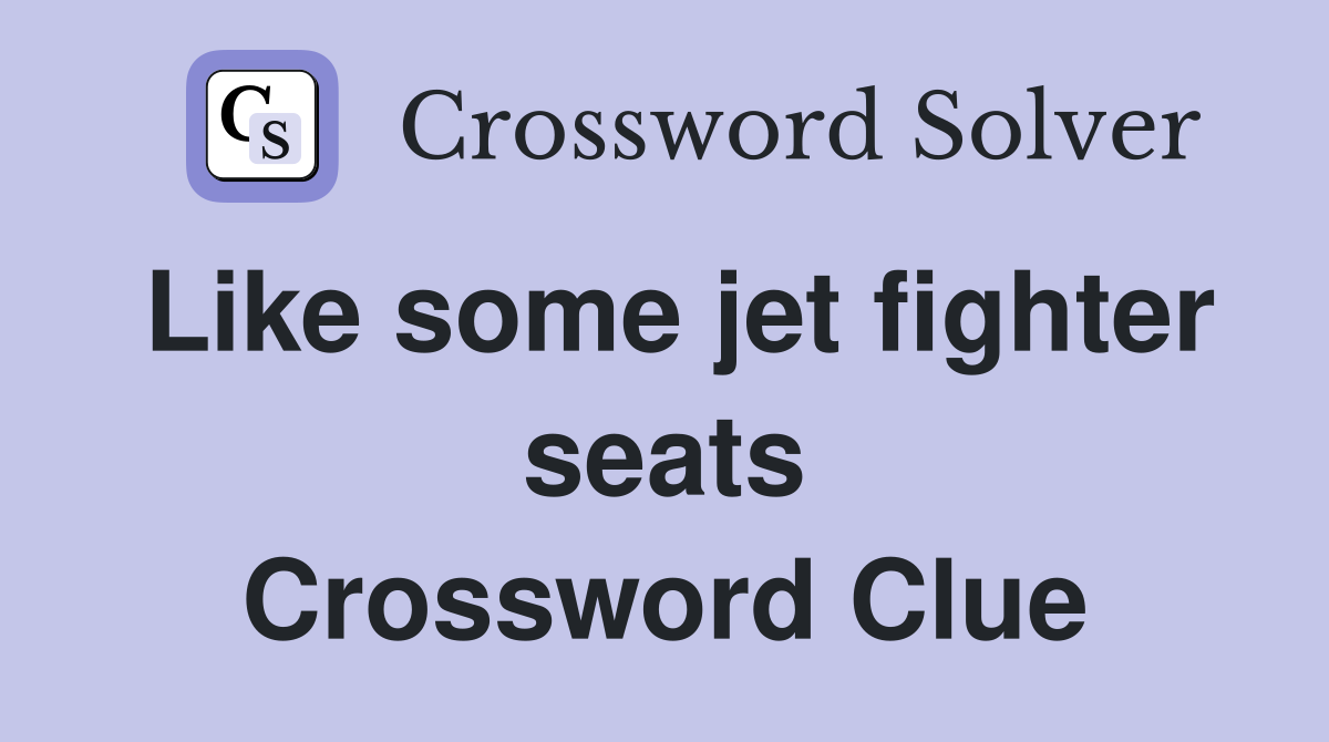 Like some jet fighter seats Crossword Clue