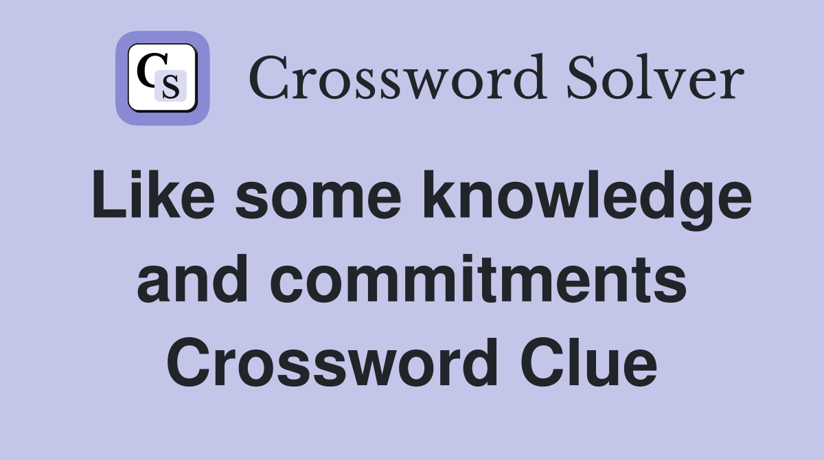 Like some knowledge and commitments Crossword Clue