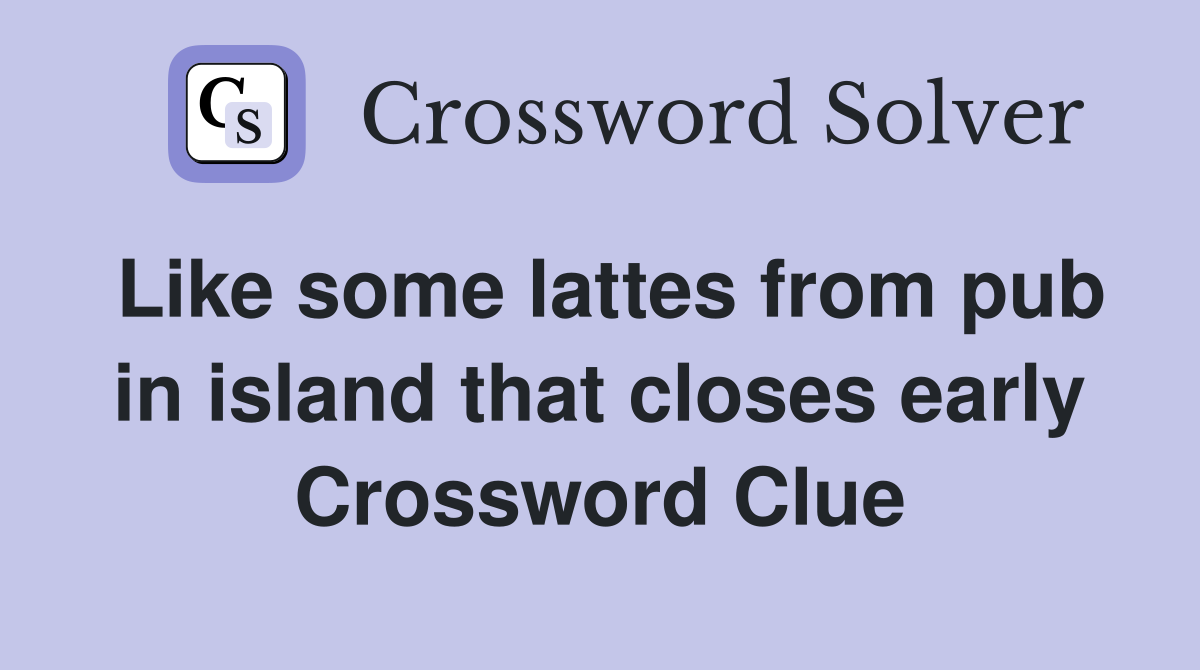 Like some lattes from pub in island that closes early Crossword Clue