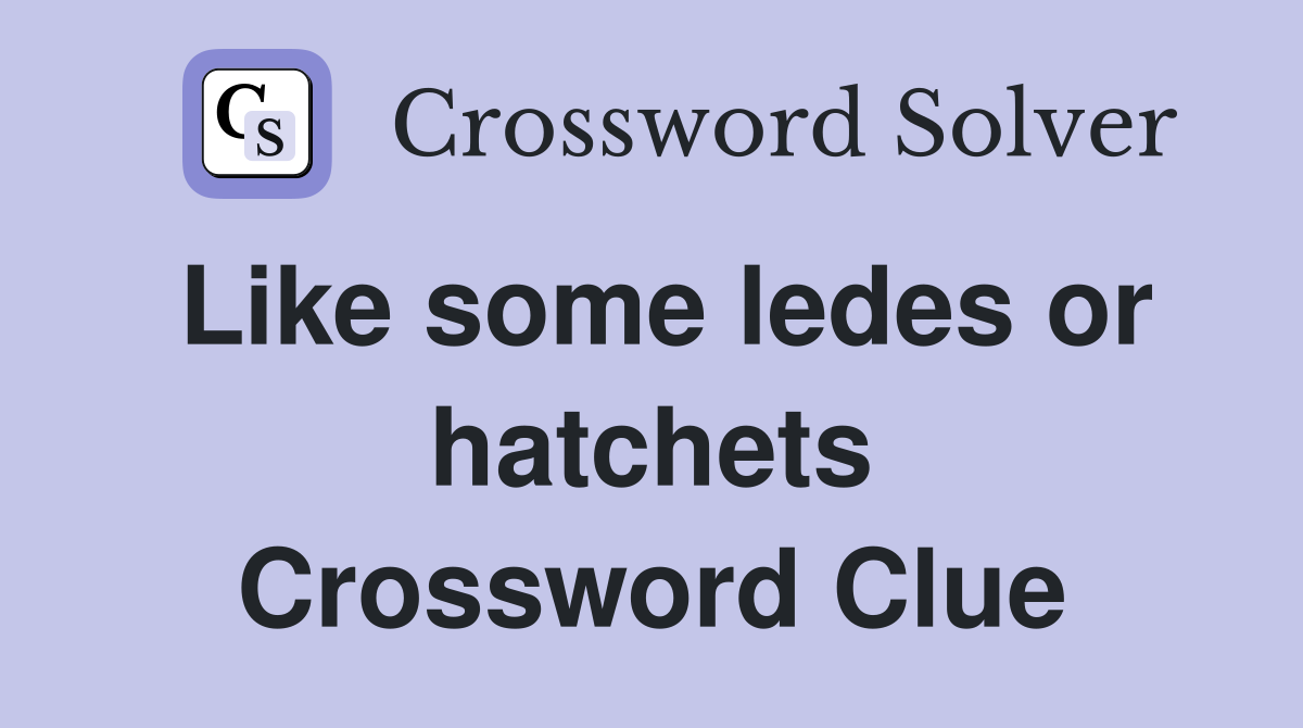 Like some ledes or hatchets Crossword Clue