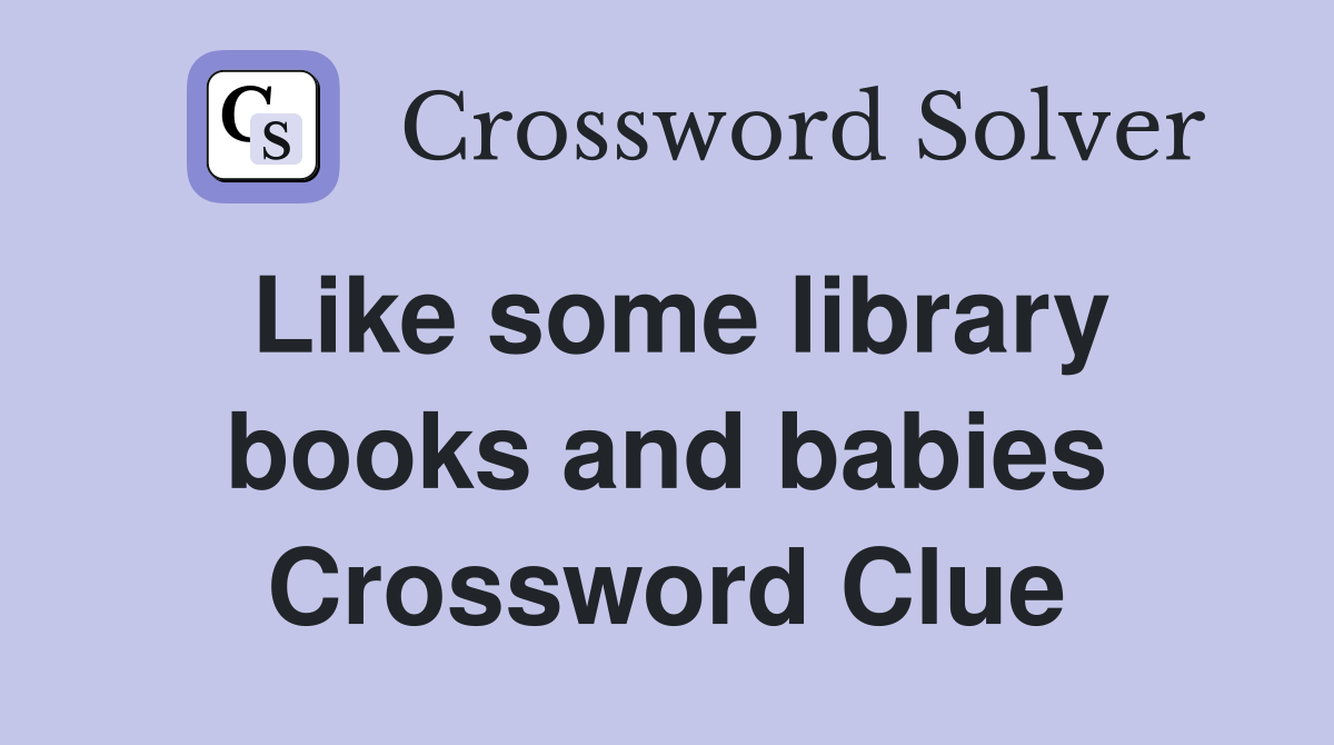 Like some library books and babies Crossword Clue