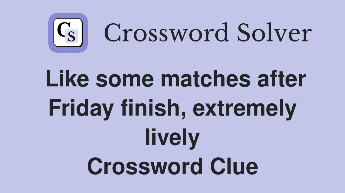 Like some matches after Friday finish, extremely lively Crossword Clue