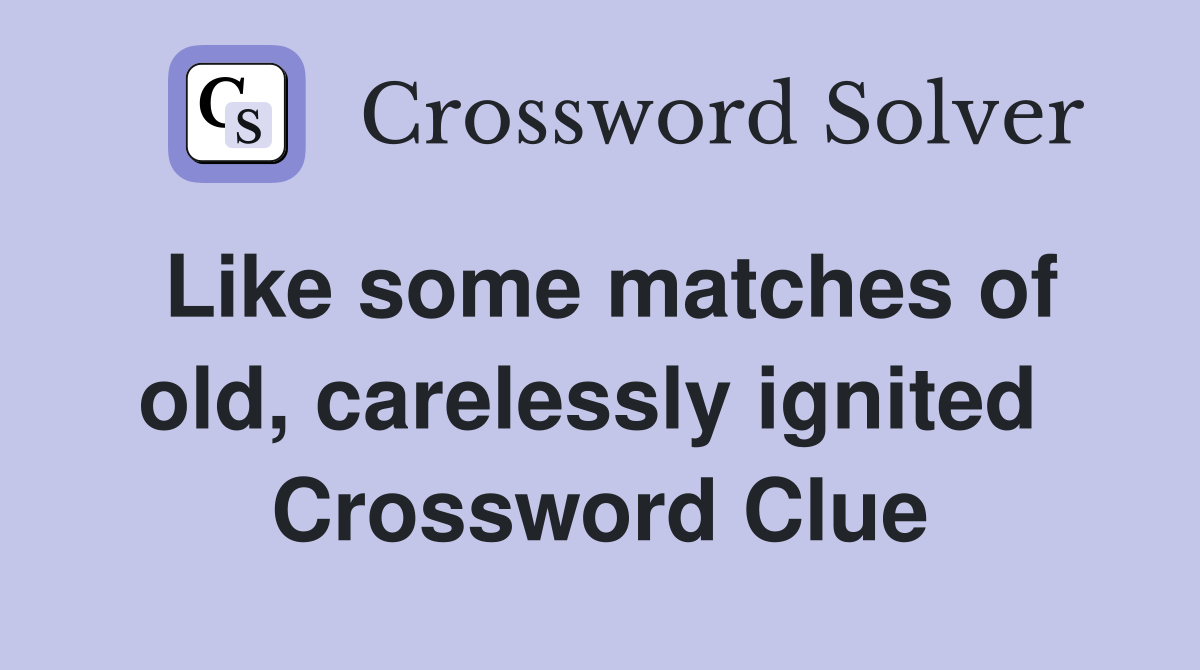 Like some matches of old, carelessly ignited  Crossword Clue