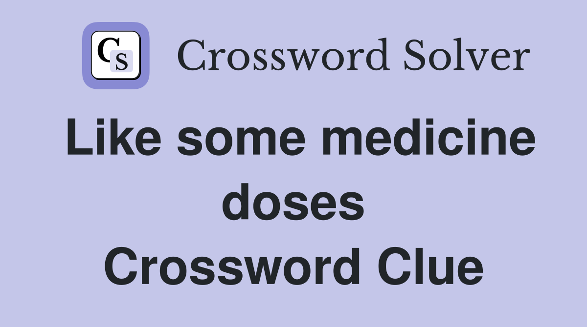 Like some medicine doses Crossword Clue