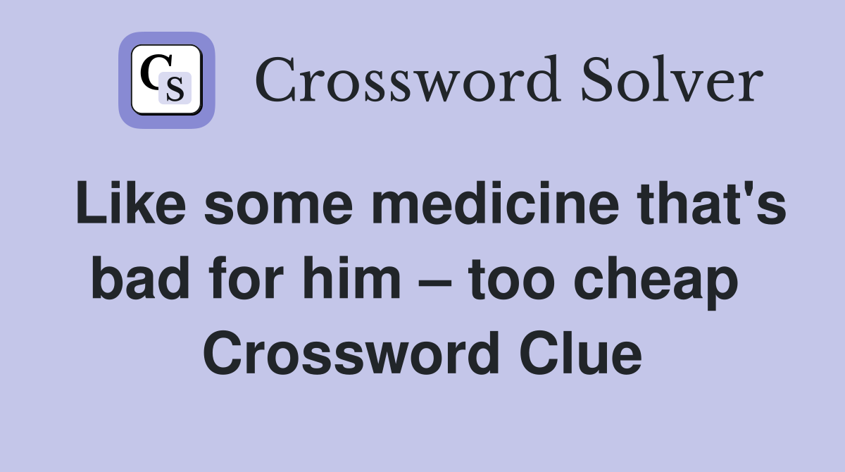 Like some medicine that's bad for him – too cheap  Crossword Clue