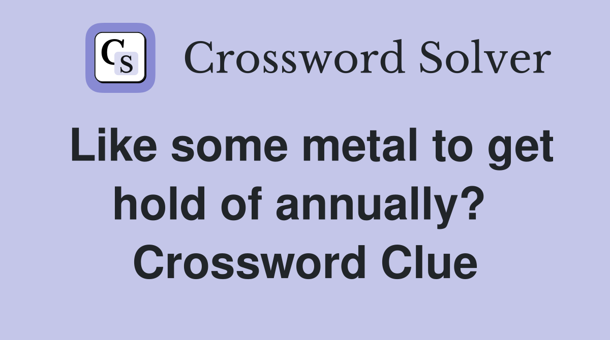 Like some metal to get hold of annually?  Crossword Clue