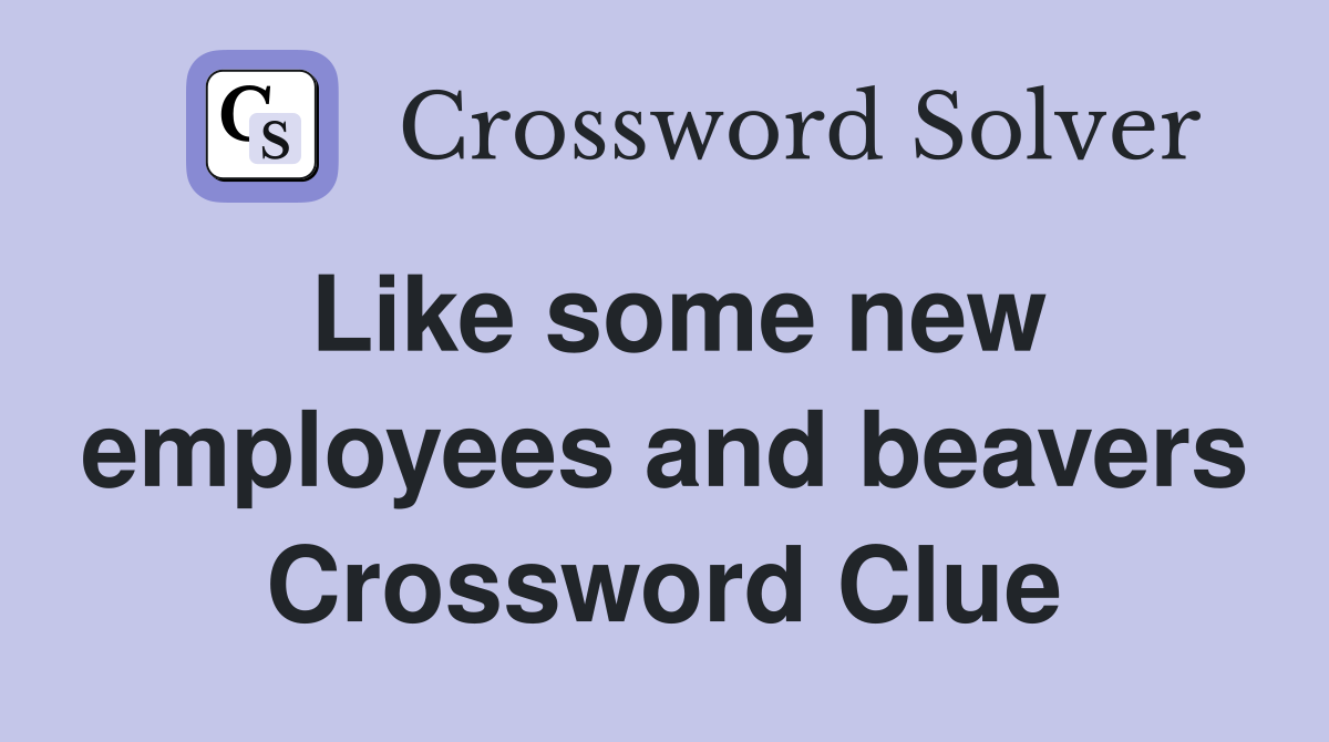 Like some new employees and beavers Crossword Clue