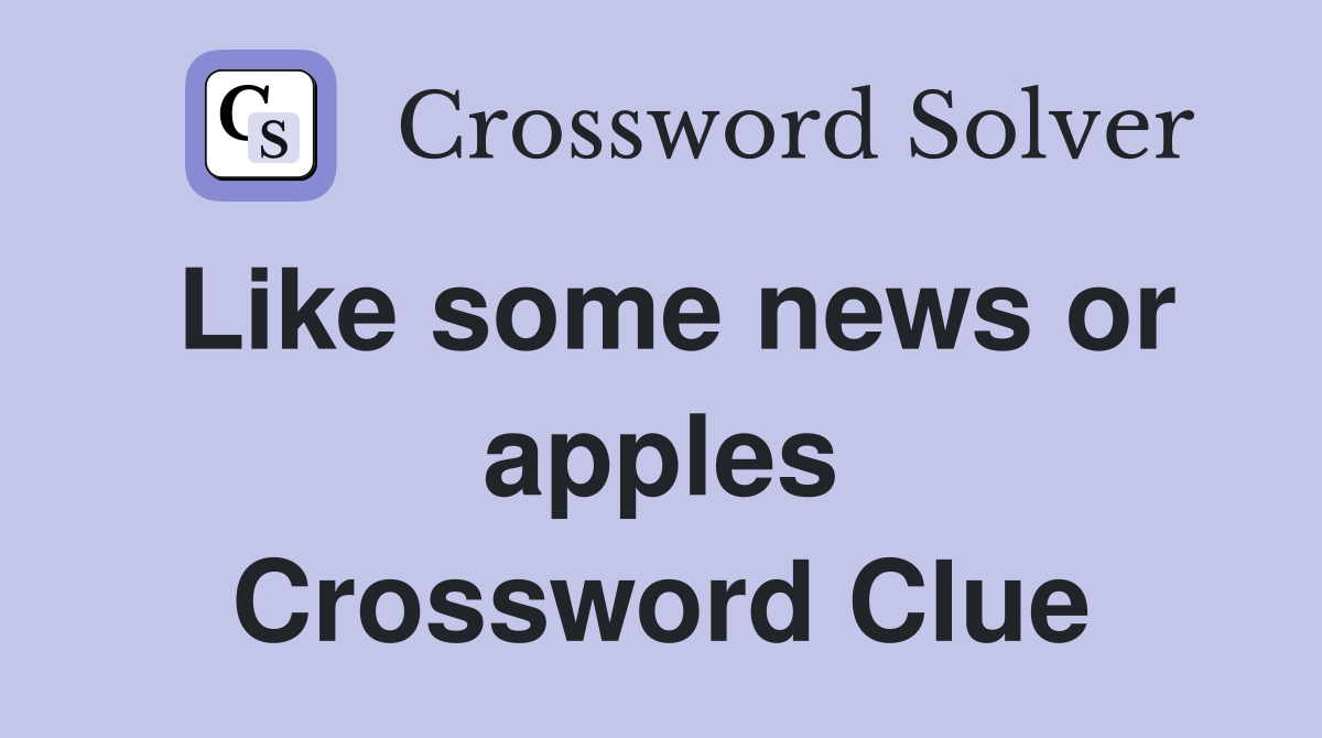 Like some news or apples Crossword Clue