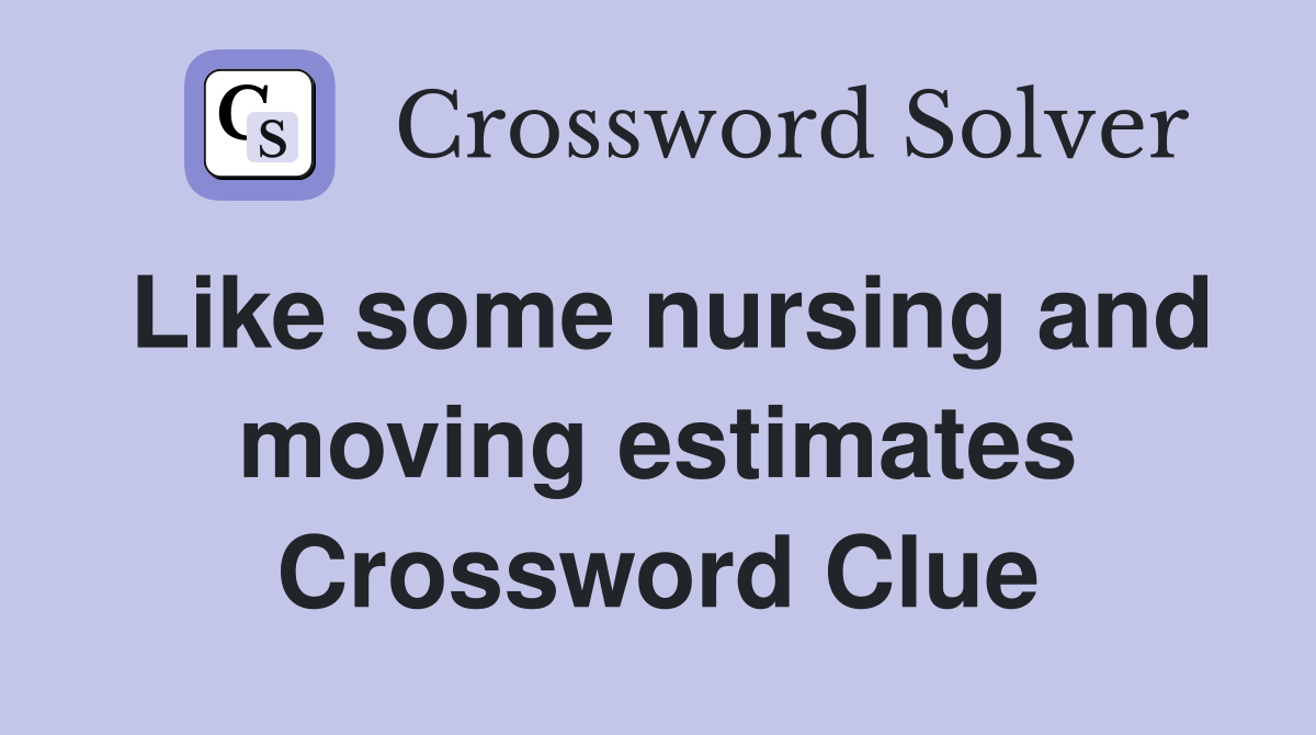 Like some nursing and moving estimates Crossword Clue