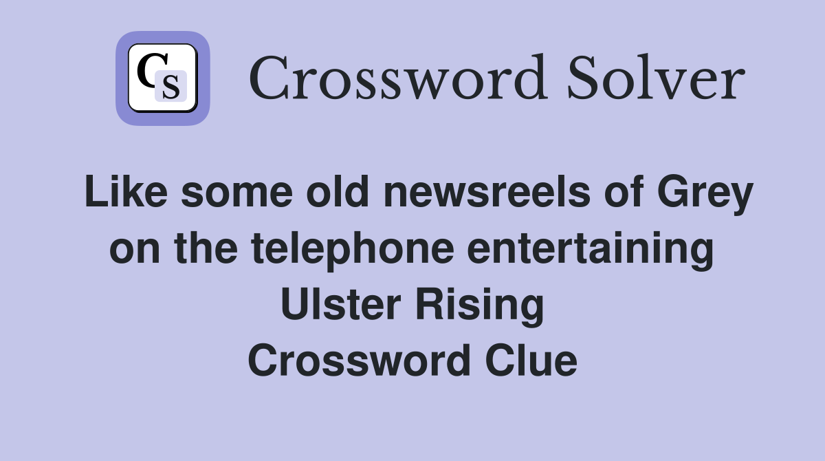 Like some old newsreels of Grey on the telephone entertaining Ulster Rising Crossword Clue