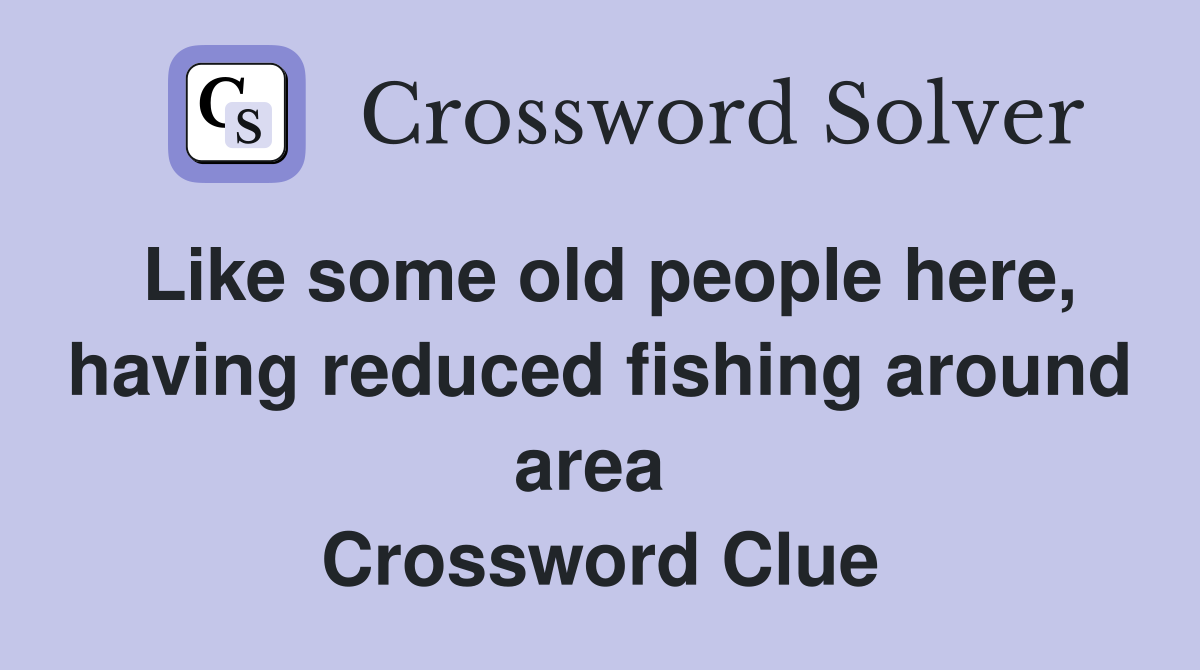 Like some old people here, having reduced fishing around area  Crossword Clue
