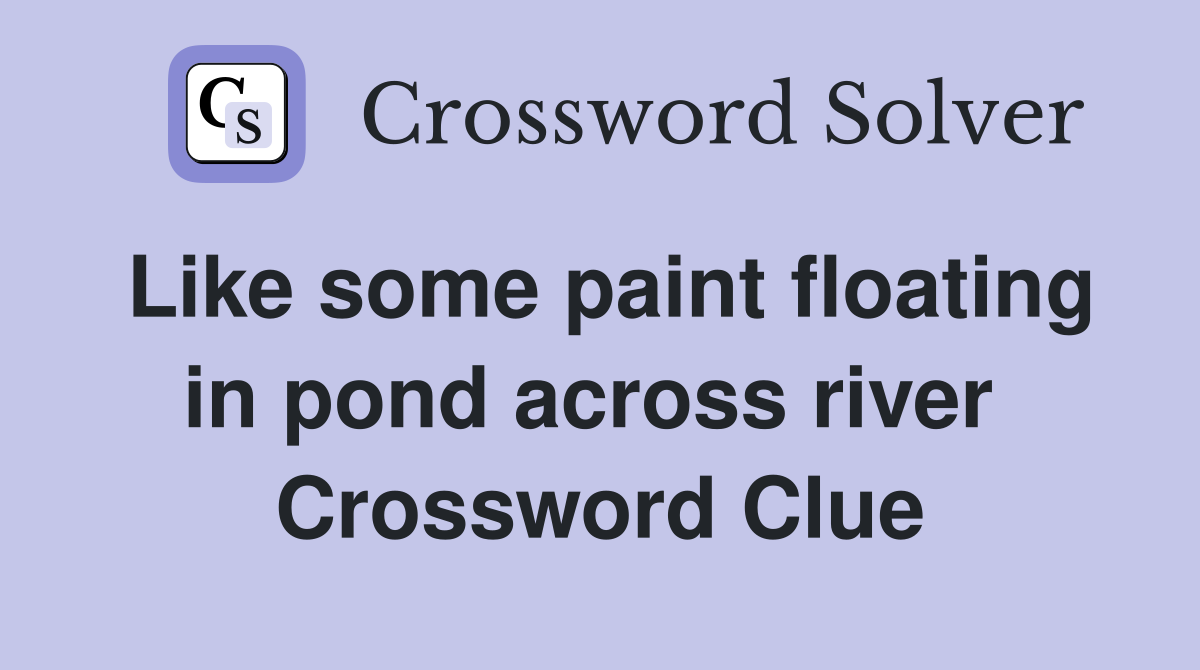 Like some paint floating in pond across river  Crossword Clue
