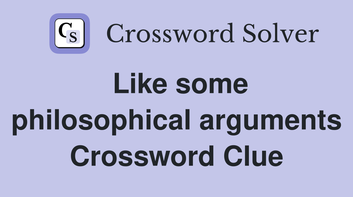 Like some philosophical arguments Crossword Clue