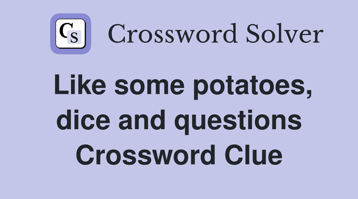 Like some potatoes, dice and questions Crossword Clue